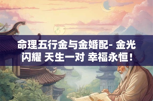 命理五行金与金婚配- 金光闪耀 天生一对 幸福永恒！
