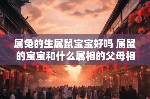 属兔的生属鼠宝宝好吗 属鼠的宝宝和什么属相的父母相克 属兔的生属鼠宝宝好吗 属鼠的宝宝和什么属相的父母相克