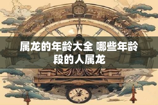 属龙的年龄大全 哪些年龄段的人属龙