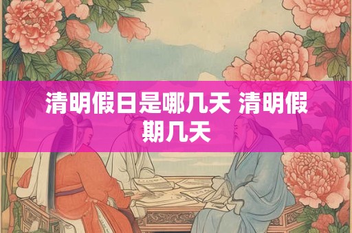 清明假日是哪几天 清明假期几天