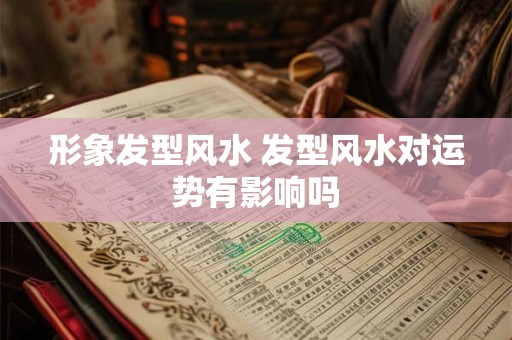 形象发型风水 发型风水对运势有影响吗