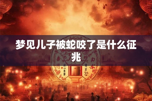 梦见儿子被蛇咬了是什么征兆