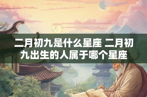 二月初九是什么星座 二月初九出生的人属于哪个星座