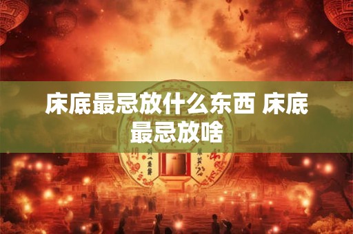 床底最忌放什么东西 床底最忌放啥
