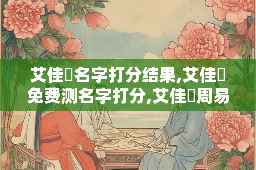 艾佳鋒名字打分结果,艾佳鋒免费测名字打分,艾佳鋒周易免费测名字打分