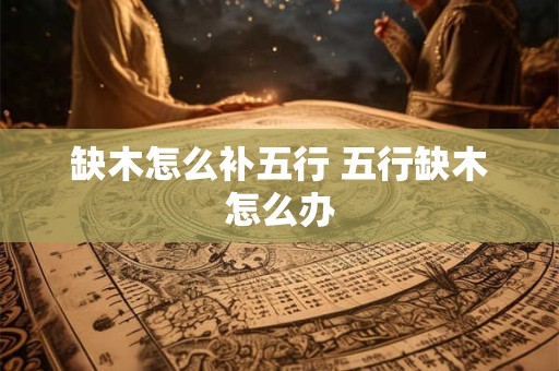 缺木怎么补五行 五行缺木怎么办