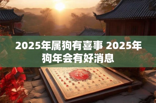 2025年属狗有喜事 2025年狗年会有好消息