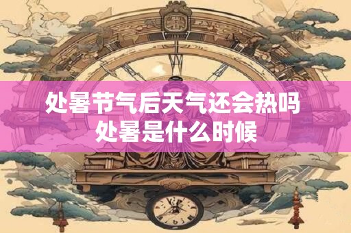 处暑节气后天气还会热吗 处暑是什么时候