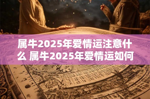 属牛2025年爱情运注意什么 属牛2025年爱情运如何