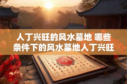 人丁兴旺的风水墓地 哪些条件下的风水墓地人丁兴旺
