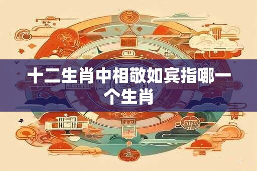 十二生肖中相敬如宾指哪一个生肖