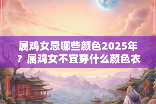 属鸡女忌哪些颜色2026年？属鸡女不宜穿什么颜色衣服