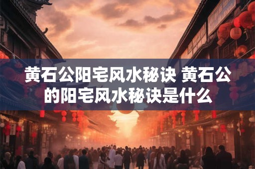 黄石公阳宅风水秘诀 黄石公的阳宅风水秘诀是什么