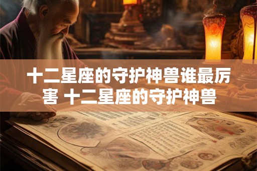 十二星座的守护神兽谁最厉害 十二星座的守护神兽