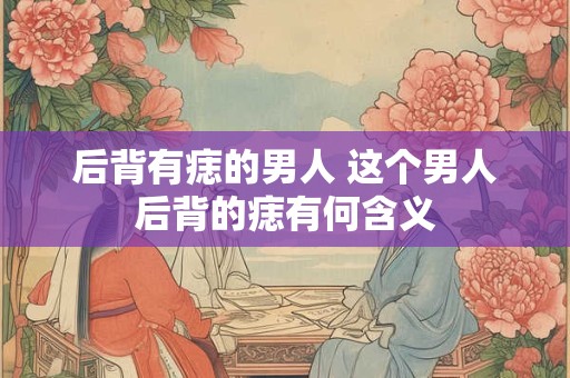 后背有痣的男人 这个男人后背的痣有何含义