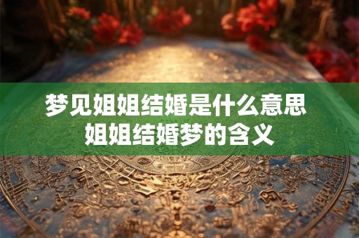 梦见姐姐结婚是什么意思 姐姐结婚梦的含义