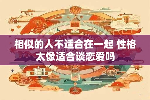 相似的人不适合在一起 性格太像适合谈恋爱吗