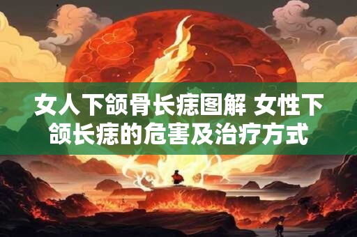 女人下颌骨长痣图解 女性下颌长痣的危害及治疗方式
