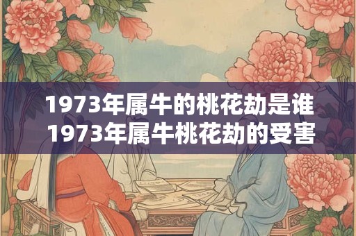 1973年属牛的桃花劫是谁 1973年属牛桃花劫的受害者是谁