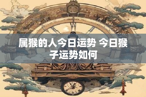 属猴的人今日运势 今日猴子运势如何