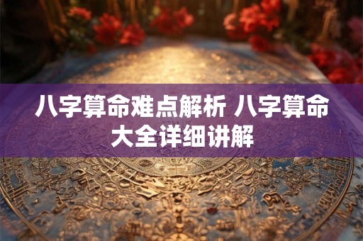 八字算命难点解析 八字算命大全详细讲解