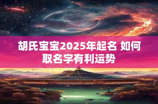 胡氏宝宝2025年起名 如何取名字有利运势