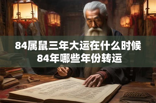 84属鼠三年大运在什么时候 84年哪些年份转运