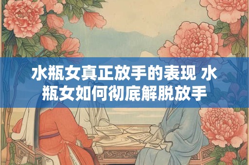 水瓶女真正放手的表现 水瓶女如何彻底解脱放手