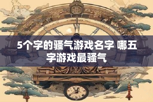 5个字的骚气游戏名字 哪五字游戏最骚气