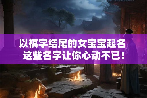 以祺字结尾的女宝宝起名 这些名字让你心动不已！