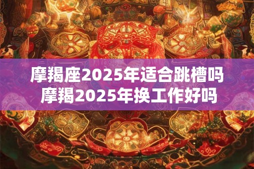 摩羯座2025年适合跳槽吗 摩羯2025年换工作好吗