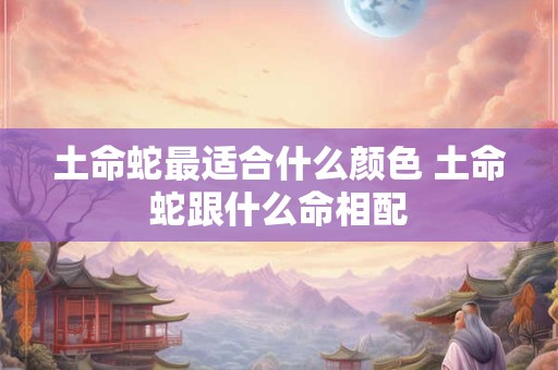 土命蛇最适合什么颜色 土命蛇跟什么命相配