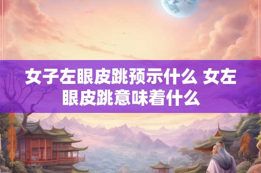 女子左眼皮跳预示什么 女左眼皮跳意味着什么