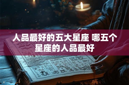 人品最好的五大星座 哪五个星座的人品最好