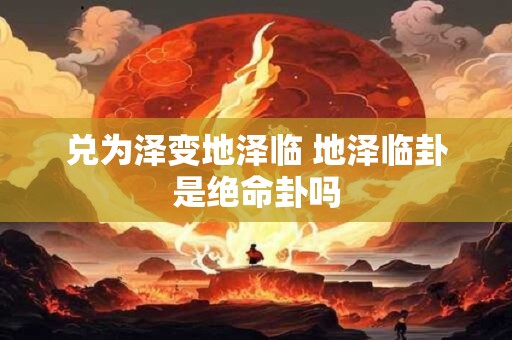 兑为泽变地泽临 地泽临卦是绝命卦吗