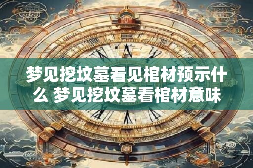梦见挖坟墓看见棺材预示什么 梦见挖坟墓看棺材意味着什么