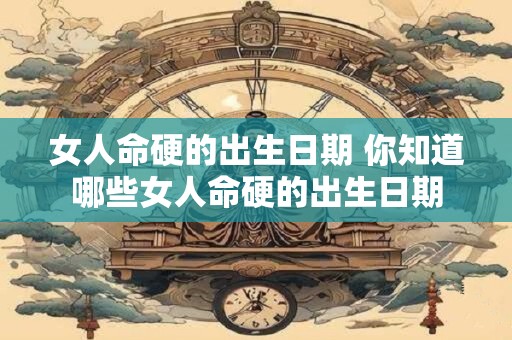女人命硬的出生日期 你知道哪些女人命硬的出生日期