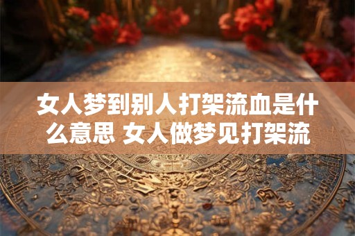 女人梦到别人打架流血是什么意思 女人做梦见打架流血有何寓意