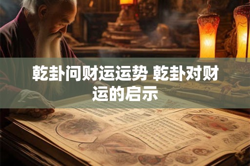 乾卦问财运运势 乾卦对财运的启示