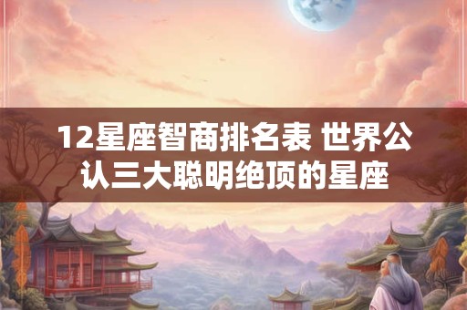 12星座智商排名表 世界公认三大聪明绝顶的星座