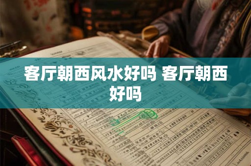 客厅朝西风水好吗 客厅朝西好吗
