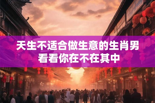 天生不适合做生意的生肖男 看看你在不在其中