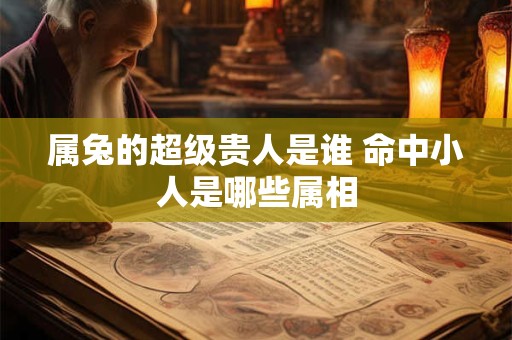 属兔的超级贵人是谁 命中小人是哪些属相