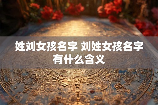 姓刘女孩名字 刘姓女孩名字有什么含义