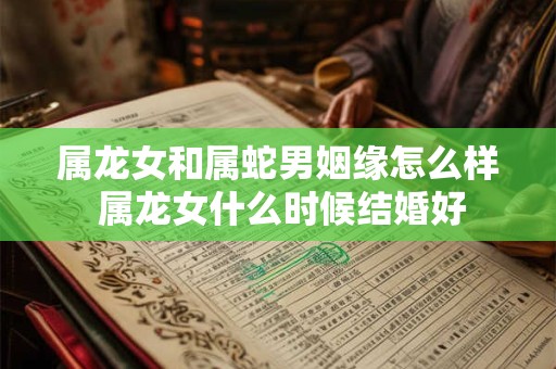 属龙女和属蛇男姻缘怎么样 属龙女什么时候结婚好