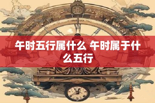 午时五行属什么 午时属于什么五行