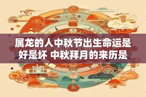属龙的人中秋节出生命运是好是坏 中秋拜月的来历是什么