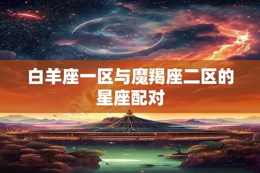 白羊座一区与魔羯座二区的星座配对