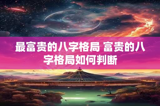 最富贵的八字格局 富贵的八字格局如何判断