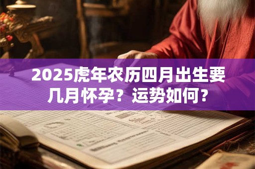 2025虎年农历四月出生要几月怀孕?运势如何? 2025虎年农历四月出生要几月怀孕?运势如何?